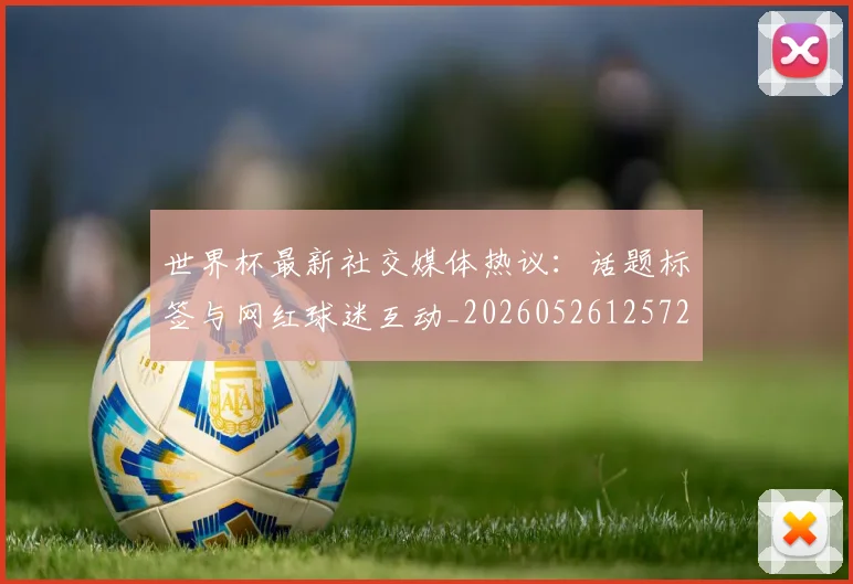 世界杯最新社交媒体热议：话题标签与网红球迷互动_20260526125723