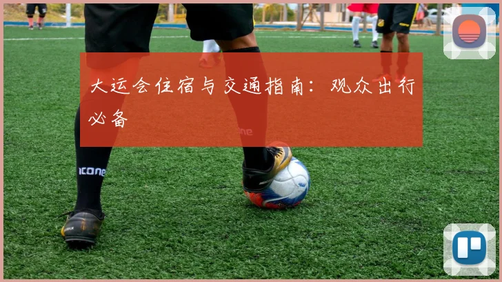 大运会住宿与交通指南：观众出行必备