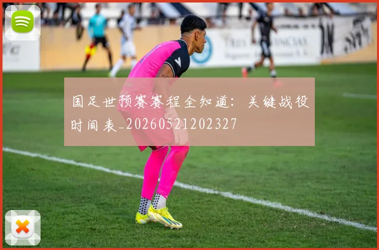 国足世预赛赛程全知道:关键战役时间表_20260521202327