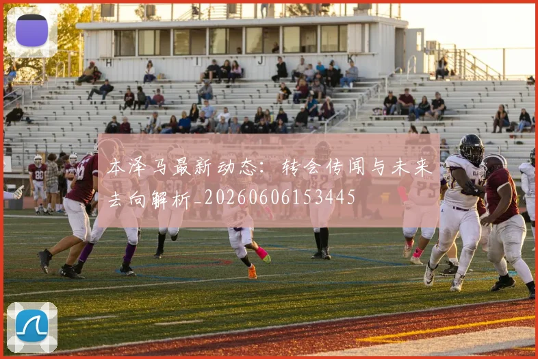 本泽马最新动态：转会传闻与未来去向解析_20260606153445