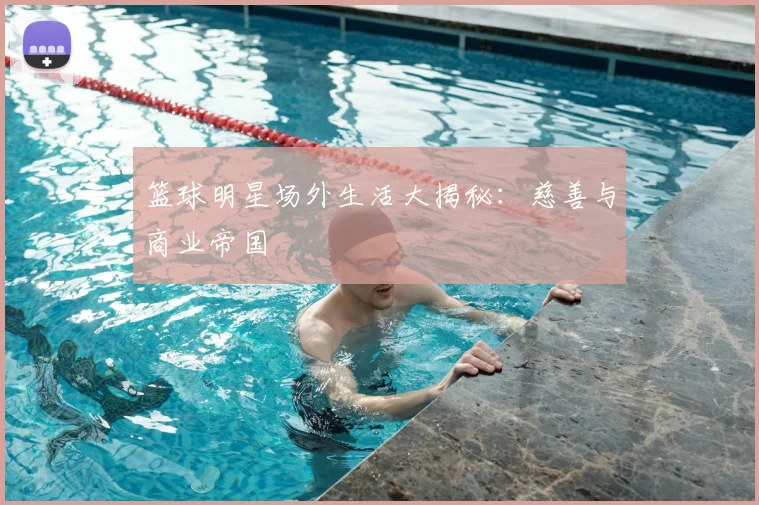 篮球明星场外生活大揭秘：慈善与商业帝国