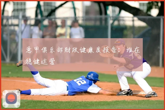 意甲俱乐部财政健康度报告：谁在稳健运营
